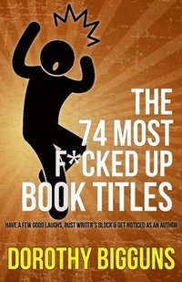 bokomslag The 74 Most F*cked Up Book Titles: Have a Few Good Laughs, Bust Writer's Block & Get Noticed as an Author