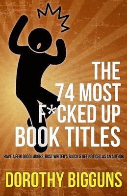 bokomslag The 74 Most F*cked Up Book Titles: Have a Few Good Laughs, Bust Writer's Block & Get Noticed as an Author