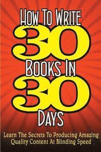 bokomslag How To WRITE 30 BOOKS IN 30 DAYS: Learn The Secrets To Producing Amazing Quality Content At Blinding Speed
