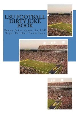 LSU Football Dirty Joke Book: Funny Jokes about the LSU Tiger Football Team Fans 1