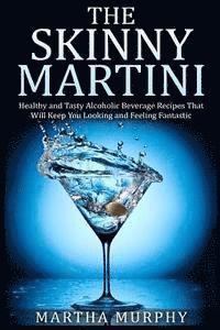 The Skinny Martini: Healthy and Tasty Alcoholic Beverage Recipes That Will Keep You Looking and Feeling Fantastic 1