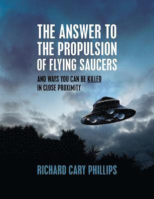 The Answer To The Propulsion Of Flying Saucers: And Ways You Can Be Killed In Close Proximity 1
