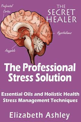 The Professional Stress Solutution: Essential Oils and Holistic Health Stress Management Techniques 1