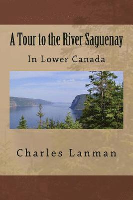 A Tour to the River Saguenay: In Lower Canada 1