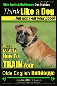 Olde English Bulldogge, Dog Training Think Like a Dog...but don't eat your poop!: Here's EXACTLY How To TRAIN Your Olde English Bulldogge 1