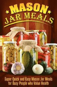 Mason Jar Meals: Super Quick and Easy Mason Jar Meals for Busy People Who Value Health 1