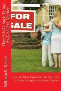 There's No Such Thing as a Seller's Market: How the Home Buyer Can Take Control of the Buying Process in Any Economy 1