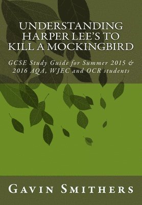 Understanding Harper Lee's To Kill a Mockingbird: GCSE Study Guide for Summer 2015 & 2016 AQA, WJEC and OCR students 1
