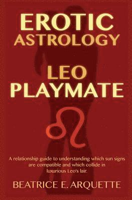 Erotic Astrology: Leo Playmate: A relationship guide to understanding which sun signs are compatible and which collide in luxurious Leo's lair. 1