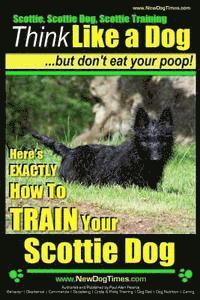 bokomslag Scottie, Scottie Dog, Scottie Training Think Like a Dog...but don't eat your poop!: Here;s EXACTLY How To TRAIN Your Scottie Dog