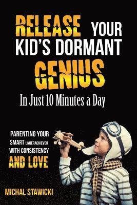 Release Your Kid's Dormant Genius In Just 10 Minutes a Day: Parenting Your Smart Underachiever With Consistency and Love 1