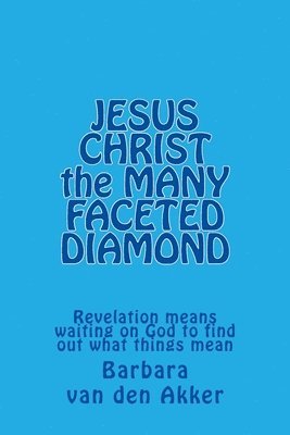 JESUS CHRIST the MANY FACETED DIAMOND: Revelation means waiting on God to find out what things mean 1