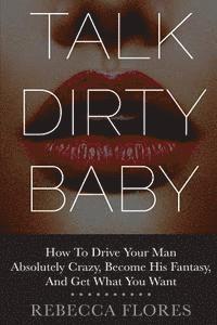 bokomslag Talk Dirty Baby: How To Drive Your Man Absolutely Crazy, Become His Fantasy, And Get What You Want