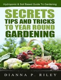 bokomslag Secrets, Tips and Tricks To Year Round Gardening: The Ultimate Organic Hydroponic & Soil Home Gardening Maximum Yield Guide