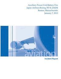 Aircraft Incident Report: Auxiliary Power Unit Battery Fire Japan Airlines Boeing 787-8, JA829J Boston, Massachusetts January 7, 2013 1