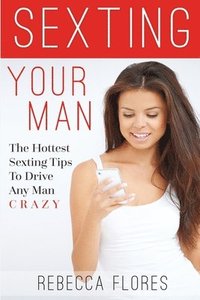 bokomslag Sexting Your Man: The Hottest Sexting Tips To Drive Any Man Crazy