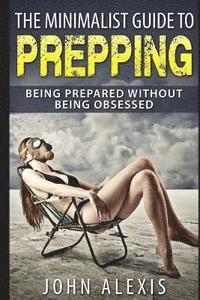 John Alexis - The Minimalist Guide To Prepping: Being Prepared Without Being Obsessed: Prepper & Survival Training Just In Case The SHTF Off The Grid, Practical Pre, Häftad