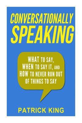 Patrick King - Conversationally Speaking: WHAT to Say, WHEN to Say It, and HOW to Never Run Out of Things to say, Häftad