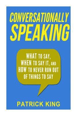 Conversationally Speaking: WHAT to Say, WHEN to Say It, and HOW to Never Run Out of Things to say 1