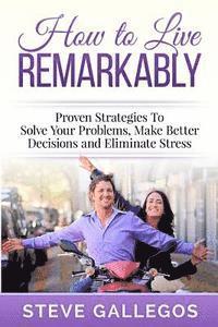 bokomslag How to Live Remarkably: : Proven Strategies to Solve Your Problems, Make Better Decisions and Eliminate Stress