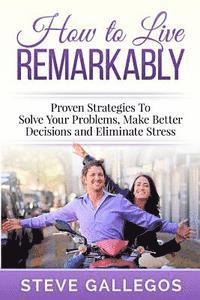 How to Live Remarkably: : Proven Strategies to Solve Your Problems, Make Better Decisions and Eliminate Stress 1