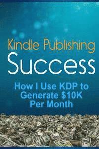 bokomslag Kindle Publishing Success: How I Use KDP to Generate $10K Per Month