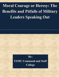 Usmc Command and Staff College - Moral Courage or Heresy: The Benefits and Pitfalls of Military Leaders Speaking Out, Häftad