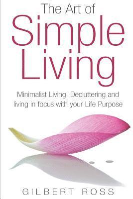 bokomslag The Art of Simple Living: Minimalist Living, Decluttering and Living in Focus with your Life Purpose