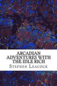 Arcadian Adventures With The Idle Rich: (Stephen Leacock Classics Collection) 1