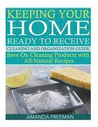 Keeping Your Home Ready to Receive Cleaning and Organization Guide: Save On Cleaning Products with All-Natural Recipes