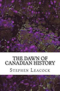 The Dawn Of Canadian History: (Stephen Leacock Classics Collection) 1