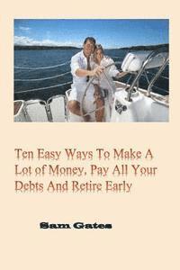 bokomslag Ten Easy Ways to Make A Lot of Money, Pay All Your Debts and Retire Early