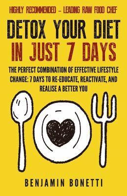 Detox Your Diet In Just 7 Days: The Perfect Combination Of Effective Lifestyle Change: 7 Days To Re-Educate, Reactivate, And Realise A Better You. 1