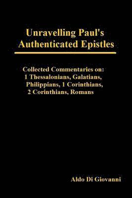 Unravelling Paul's Authenticated Epistles - Collected Commentaries: 1 Thessalonians, Galatians, Philippians, 1 Corinthians, 2 Corinthians, Romans