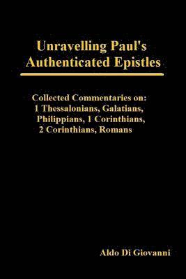 Unravelling Paul's Authenticated Epistles - Collected Commentaries: 1 Thessalonians, Galatians, Philippians, 1 Corinthians, 2 Corinthians, Romans 1