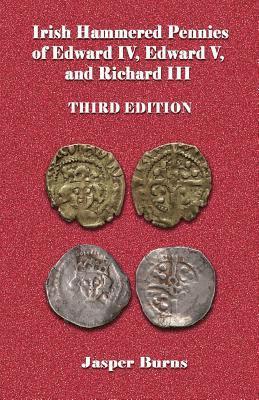 Irish Hammered Pennies of Edward IV, Edward V, and Richard III, Third Edition 1