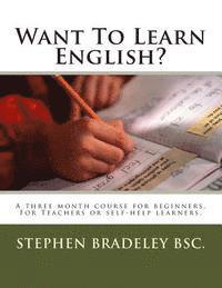 Want To Learn English?: A three month course for beginners. For Teachers or self-help learners.