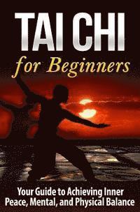 bokomslag Tai Chi for Beginners: Your Guide to Achieving Inner Peace, Mental, and Physical Balance