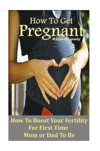 bokomslag How to Get Pregnant: How to Boost Your Fertility for the First Time Mom or Dad-To-Be
