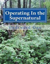 Operating In the Supernatural: Living Supernaturally and Extraordinarily 1