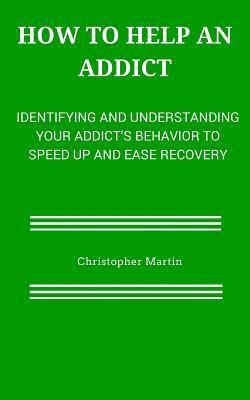 Christopher Martin - How to help an Addict: Identifying and understanding your addict's behavior to speed up and ease recovery, Häftad