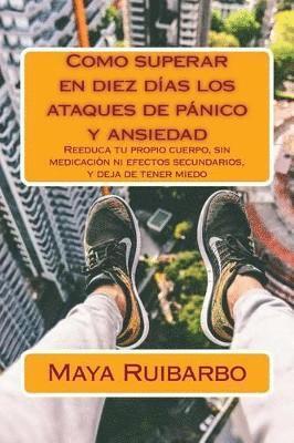 Como superar en diez días los ataques de pánico y ansiedad: Reeduca tu propio cuerpo, sin medicación ni efectos secundarios, y deja de tener miedo 1