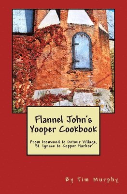 Flannel John's Yooper Cookbook: From Ironwood to Detour Village, St. Ignace to Copper Harbor 1