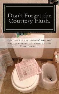 Don't Forget the Courtesy Flush.: How to get rid the stinkin' thinkin' that is keeping you from success 1
