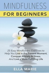bokomslag Mindfulness For Beginners: 25 Easy Mindfulness Exercises To Help You Live In The Present Moment, Conquer Anxiety And Stress, And Have A Fulfillin