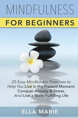 bokomslag Mindfulness For Beginners: 25 Easy Mindfulness Exercises To Help You Live In The Present Moment, Conquer Anxiety And Stress, And Have A Fulfillin