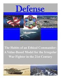 The Habits of an Ethical Commander: A Value-Based Model for the Irregular War Fighter in the 21st Century 1