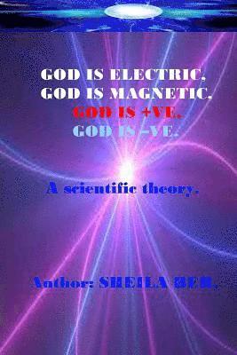 bokomslag GOD IS ELECTRIC, GOD IS MAGNETIC, GOD is +VE, GOD IS -VE. Written by SHEILA BER.: My scientific theory.