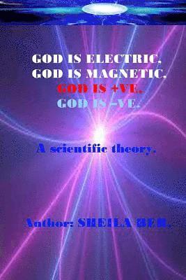 GOD IS ELECTRIC, GOD IS MAGNETIC, GOD is +VE, GOD IS -VE. Written by SHEILA BER.: My scientific theory. 1