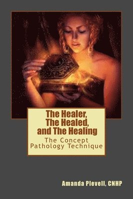 bokomslag The Healer, The Healed, and The Healing: The Concept Pathology Technique to Break all Patterns of Poor Health